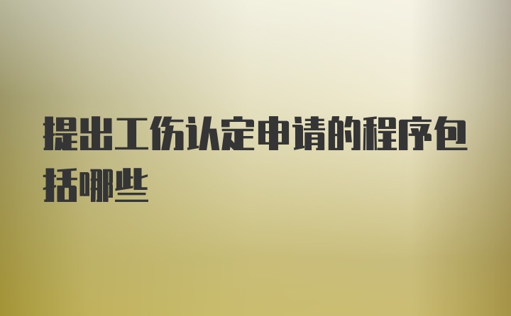 提出工伤认定申请的程序包括哪些