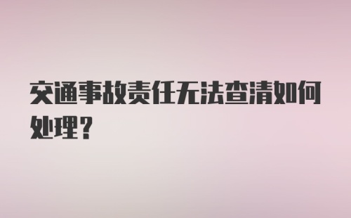 交通事故责任无法查清如何处理？