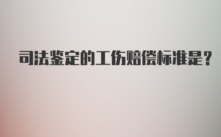 司法鉴定的工伤赔偿标准是？