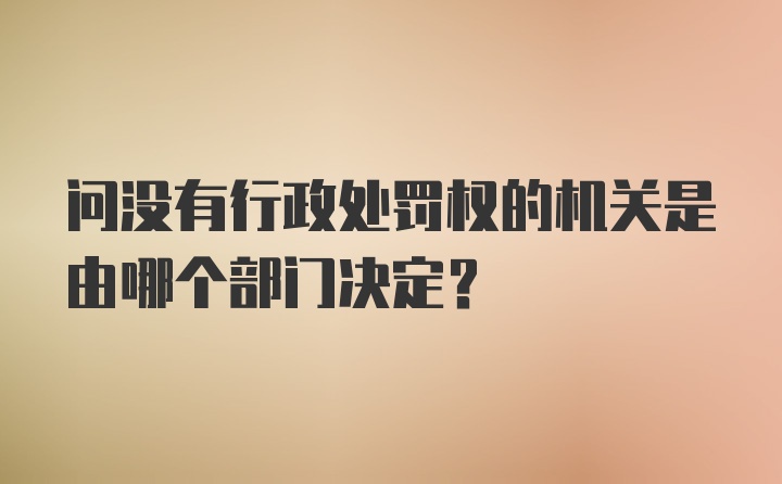 问没有行政处罚权的机关是由哪个部门决定？