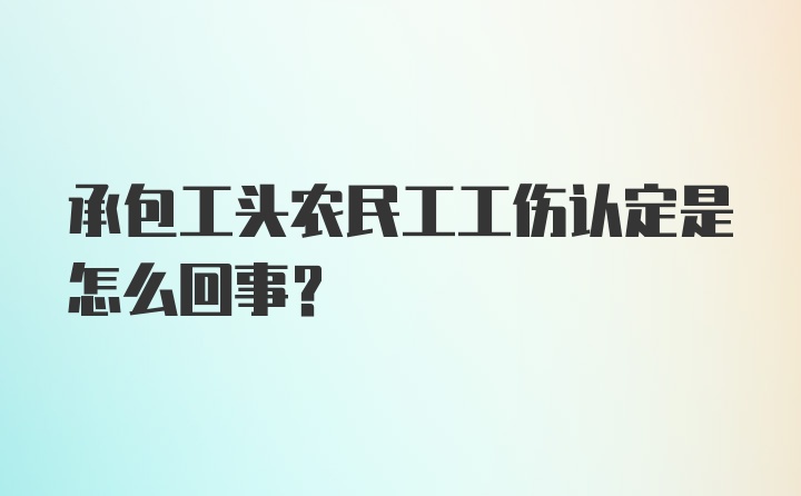 承包工头农民工工伤认定是怎么回事？