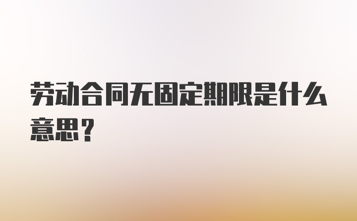 劳动合同无固定期限是什么意思？