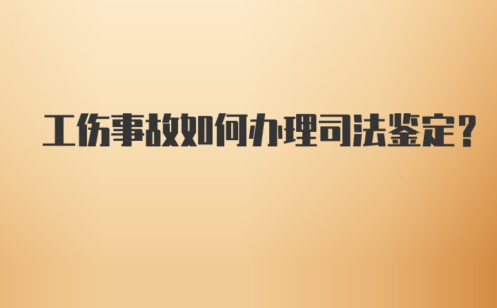 工伤事故如何办理司法鉴定？