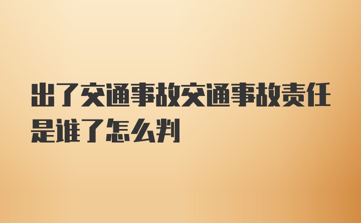 出了交通事故交通事故责任是谁了怎么判