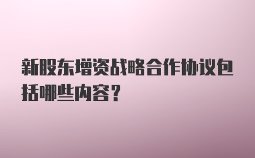 新股东增资战略合作协议包括哪些内容？