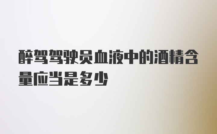 醉驾驾驶员血液中的酒精含量应当是多少