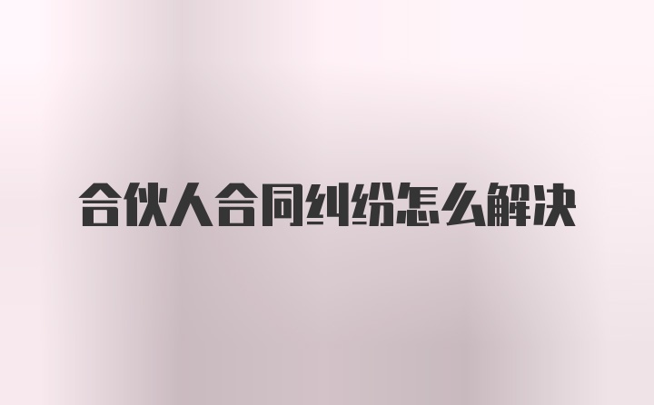 合伙人合同纠纷怎么解决