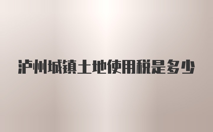 泸州城镇土地使用税是多少