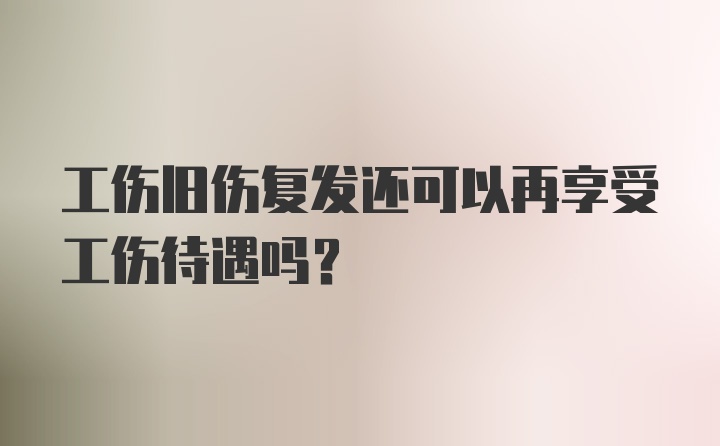 工伤旧伤复发还可以再享受工伤待遇吗？