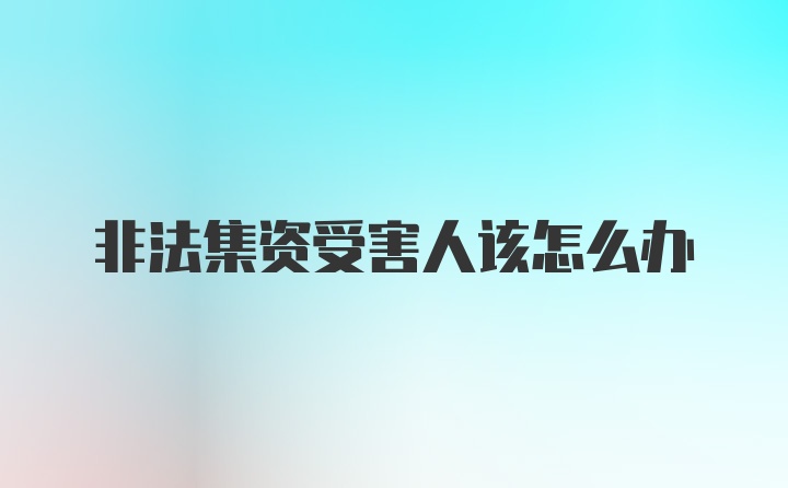 非法集资受害人该怎么办