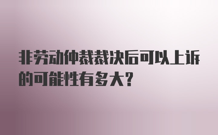 非劳动仲裁裁决后可以上诉的可能性有多大？