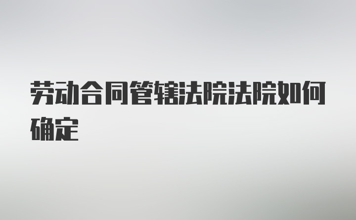 劳动合同管辖法院法院如何确定