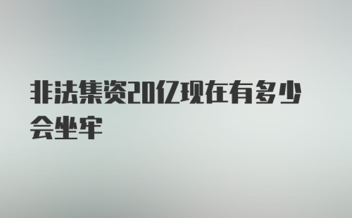 非法集资20亿现在有多少会坐牢