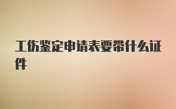 工伤鉴定申请表要带什么证件