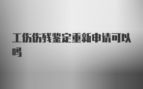 工伤伤残鉴定重新申请可以吗