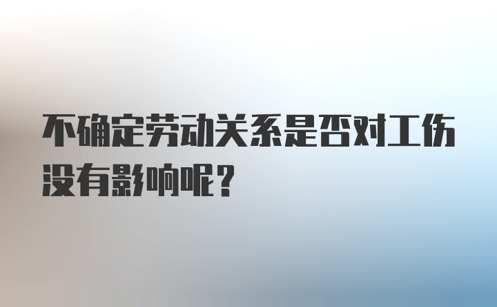 不确定劳动关系是否对工伤没有影响呢?