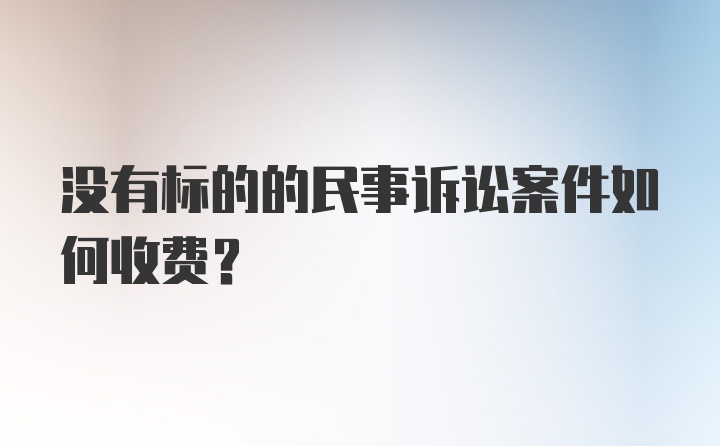 没有标的的民事诉讼案件如何收费？