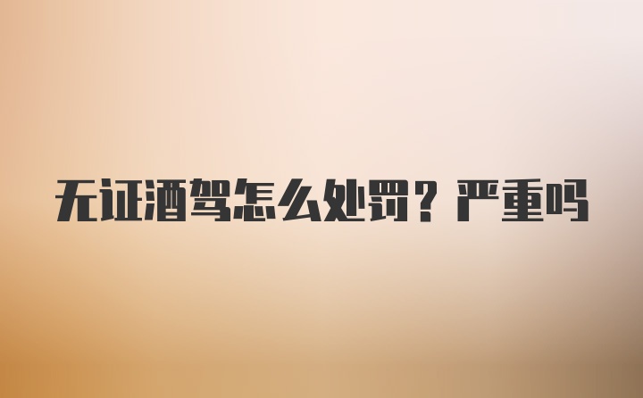 无证酒驾怎么处罚？严重吗