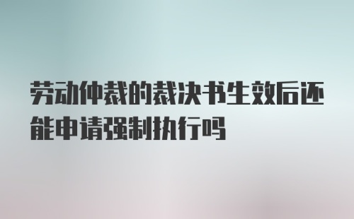 劳动仲裁的裁决书生效后还能申请强制执行吗