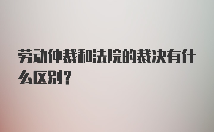 劳动仲裁和法院的裁决有什么区别?