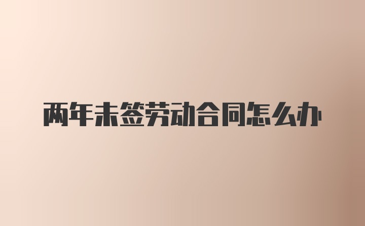 两年未签劳动合同怎么办
