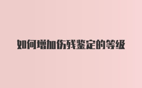 如何增加伤残鉴定的等级