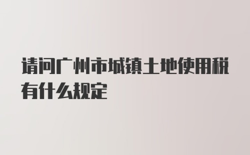 请问广州市城镇土地使用税有什么规定