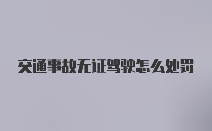 交通事故无证驾驶怎么处罚