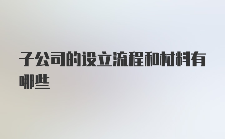 子公司的设立流程和材料有哪些