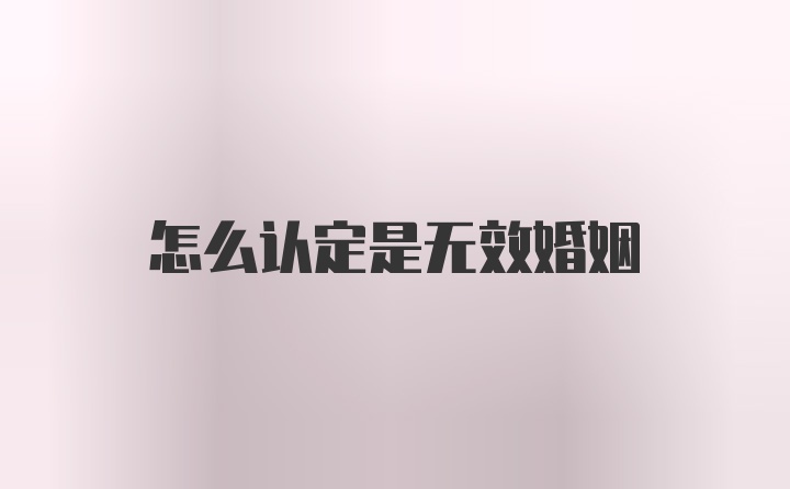 怎么认定是无效婚姻