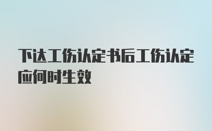 下达工伤认定书后工伤认定应何时生效