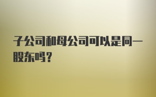 子公司和母公司可以是同一股东吗？