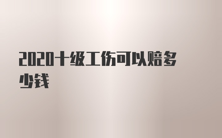 2020十级工伤可以赔多少钱