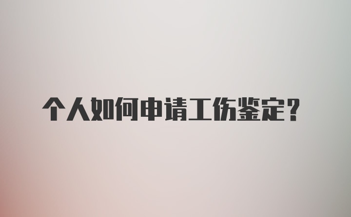 个人如何申请工伤鉴定？