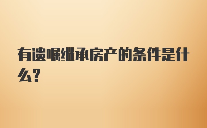 有遗嘱继承房产的条件是什么？