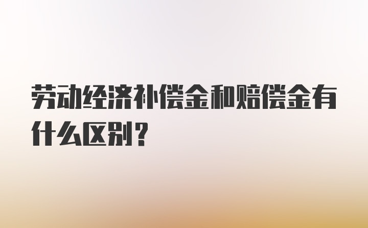 劳动经济补偿金和赔偿金有什么区别？