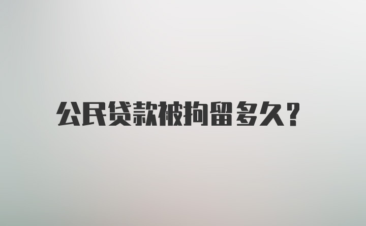 公民贷款被拘留多久？