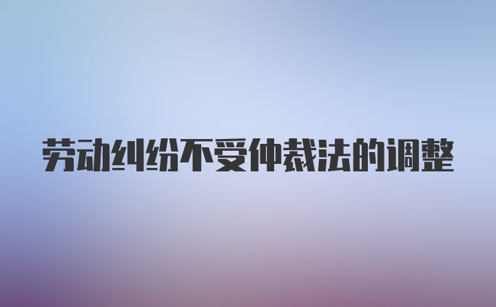 劳动纠纷不受仲裁法的调整