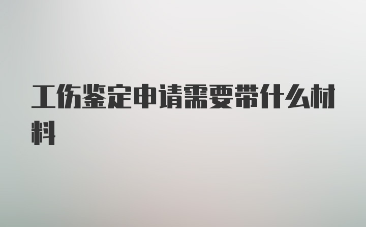 工伤鉴定申请需要带什么材料