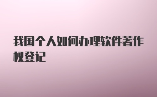 我国个人如何办理软件著作权登记