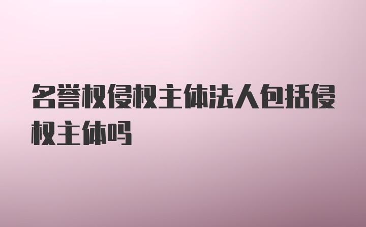 名誉权侵权主体法人包括侵权主体吗