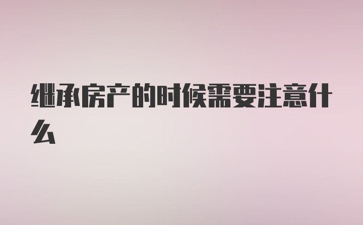 继承房产的时候需要注意什么