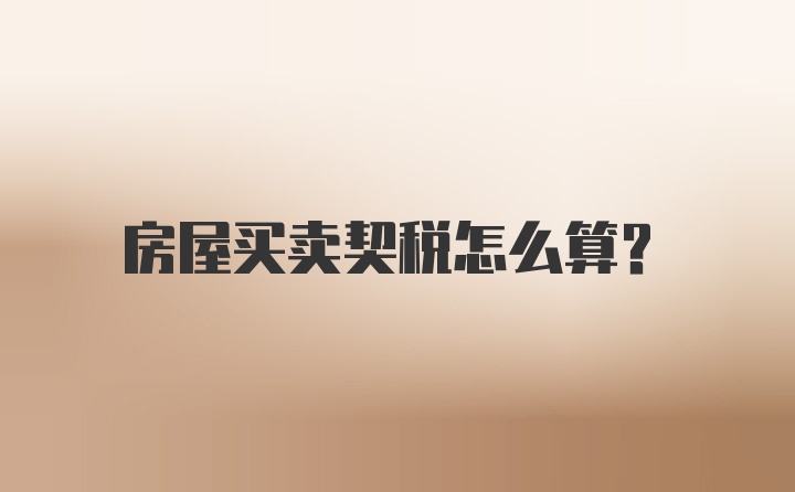 房屋买卖契税怎么算？