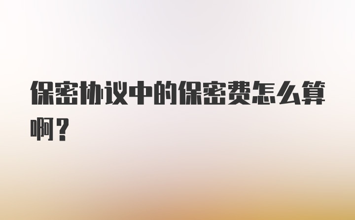 保密协议中的保密费怎么算啊？