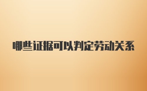 哪些证据可以判定劳动关系