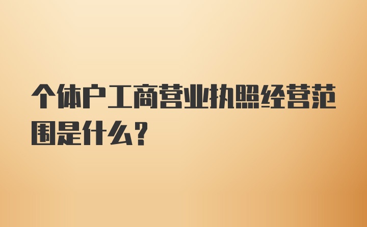 个体户工商营业执照经营范围是什么？