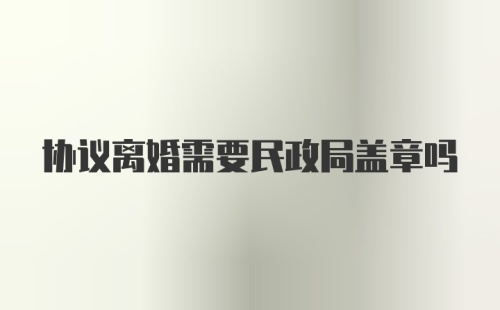 协议离婚需要民政局盖章吗