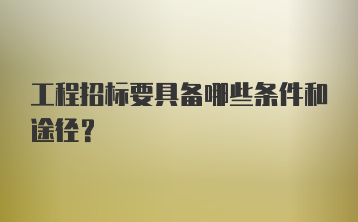 工程招标要具备哪些条件和途径？