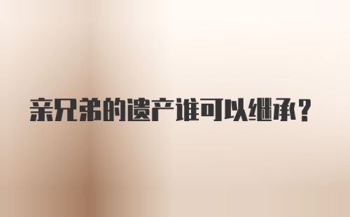 亲兄弟的遗产谁可以继承？