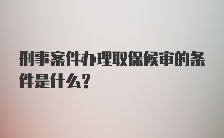 刑事案件办理取保候审的条件是什么?